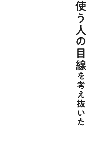 使う人の目線を考え抜いた